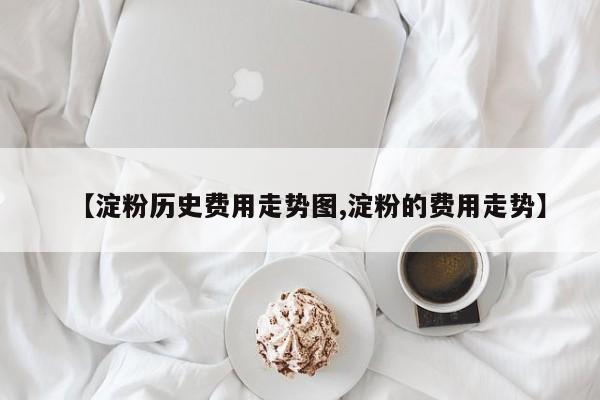 【淀粉历史费用走势图,淀粉的费用走势】