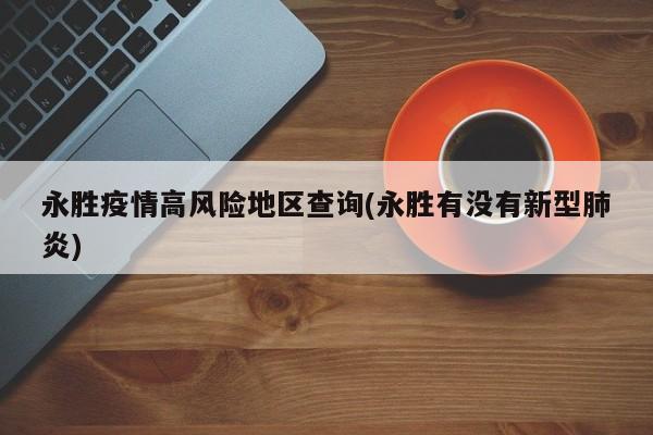 永胜疫情高风险地区查询(永胜有没有新型肺炎)