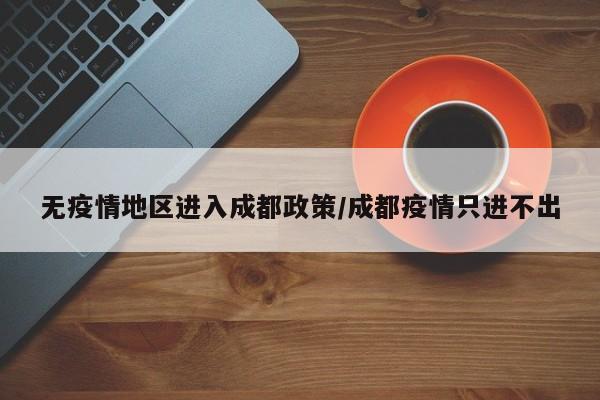 无疫情地区进入成都政策/成都疫情只进不出