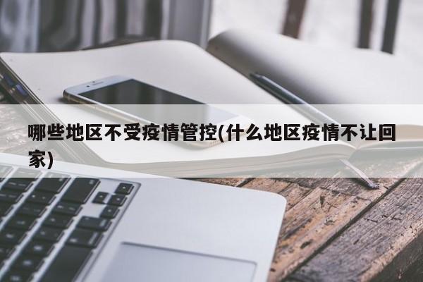 哪些地区不受疫情管控(什么地区疫情不让回家)