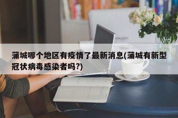 蒲城哪个地区有疫情了最新消息(蒲城有新型冠状病毒感染者吗?)