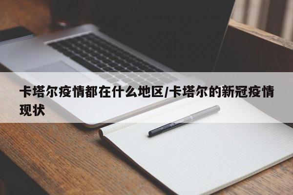 卡塔尔疫情都在什么地区/卡塔尔的新冠疫情现状