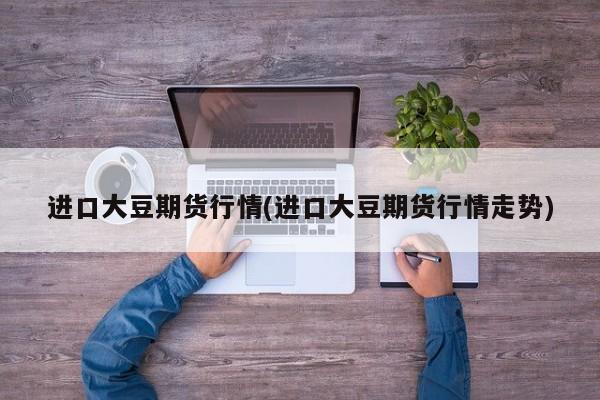 进口大豆期货行情(进口大豆期货行情走势)