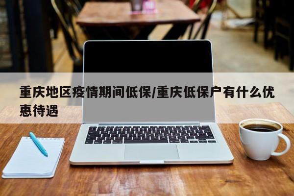 重庆地区疫情期间低保/重庆低保户有什么优惠待遇