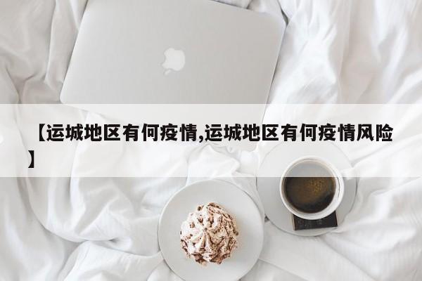 【运城地区有何疫情,运城地区有何疫情风险】