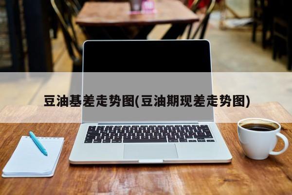 豆油基差走势图(豆油期现差走势图)