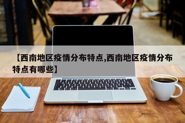【西南地区疫情分布特点,西南地区疫情分布特点有哪些】