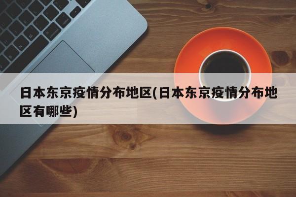 日本东京疫情分布地区(日本东京疫情分布地区有哪些)