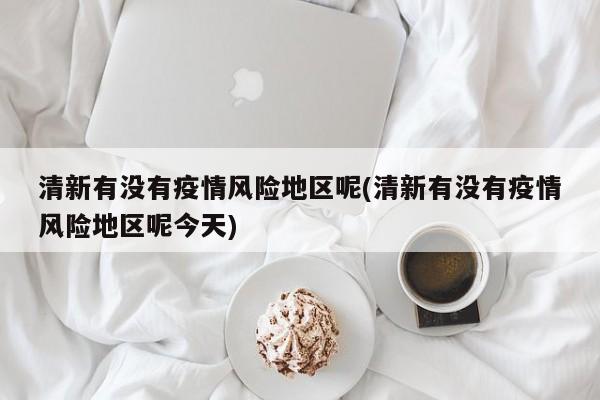 清新有没有疫情风险地区呢(清新有没有疫情风险地区呢今天)