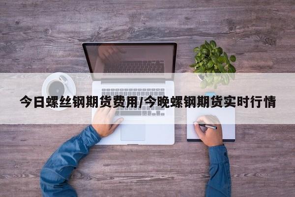 今日螺丝钢期货费用/今晚螺钢期货实时行情