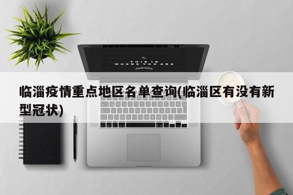 临淄疫情重点地区名单查询(临淄区有没有新型冠状)