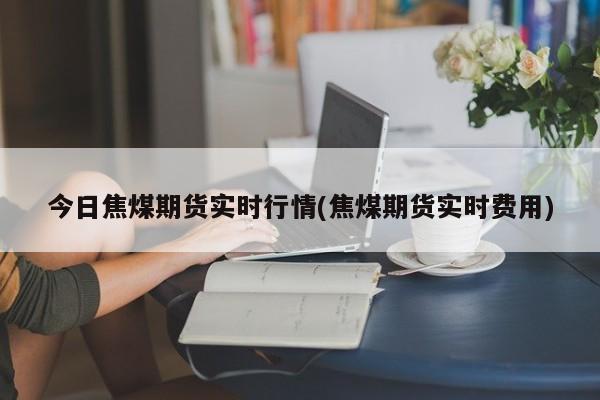 今日焦煤期货实时行情(焦煤期货实时费用)