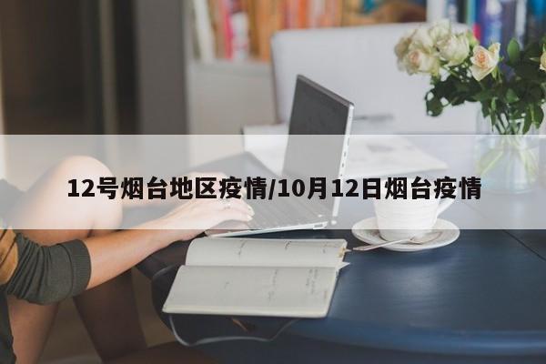 12号烟台地区疫情/10月12日烟台疫情
